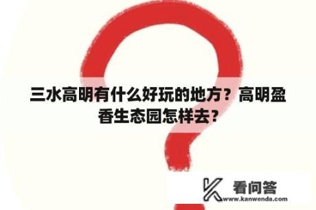 三水高明有什么好玩的地方？高明盈香生态园怎样去？