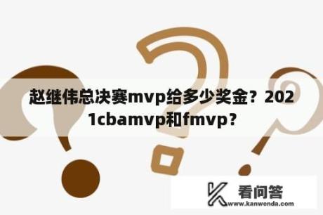 赵继伟总决赛mvp给多少奖金？2021cbamvp和fmvp？