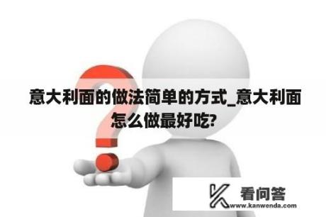  意大利面的做法简单的方式_意大利面怎么做最好吃?