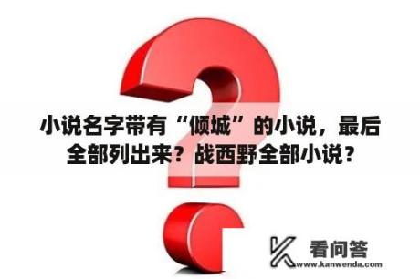 小说名字带有“倾城”的小说，最后全部列出来？战西野全部小说？