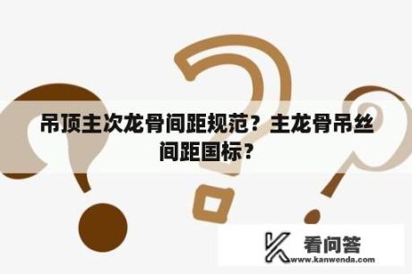 吊顶主次龙骨间距规范？主龙骨吊丝间距国标？