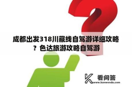 成都出发318川藏线自驾游详细攻略？色达旅游攻略自驾游