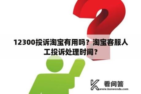 12300投诉淘宝有用吗？淘宝客服人工投诉处理时间？