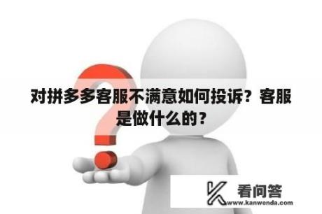 对拼多多客服不满意如何投诉？客服是做什么的？