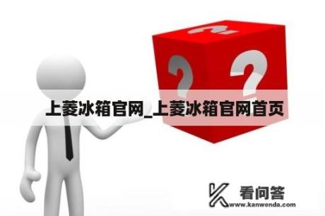  上菱冰箱官网_上菱冰箱官网首页