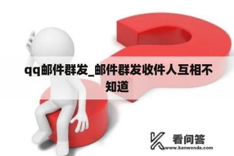  qq邮件群发_邮件群发收件人互相不知道