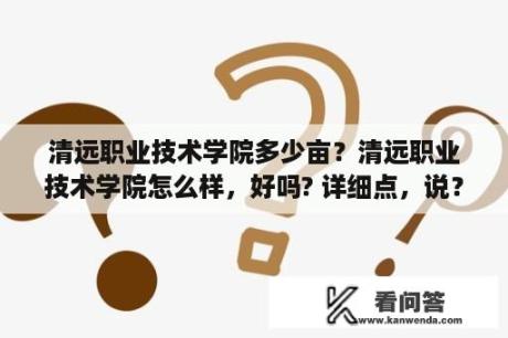 清远职业技术学院多少亩？清远职业技术学院怎么样，好吗? 详细点，说？