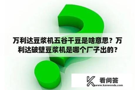 万利达豆浆机五谷干豆是啥意思？万利达破壁豆浆机是哪个厂子出的？