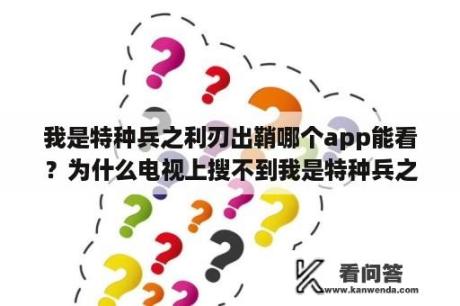 我是特种兵之利刃出鞘哪个app能看？为什么电视上搜不到我是特种兵之利刃出鞘？