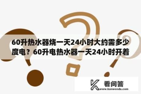 60升热水器烧一天24小时大约需多少度电？60升电热水器一天24小时开着要耗多少度电？