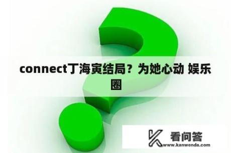 connect丁海寅结局？为她心动 娱乐圈