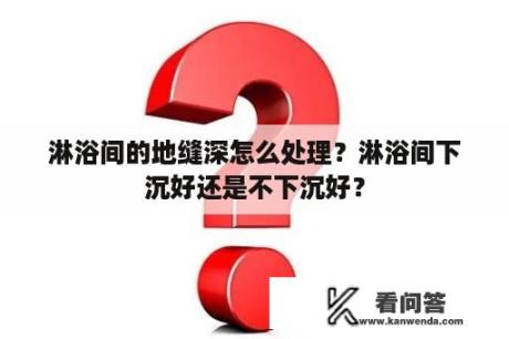 淋浴间的地缝深怎么处理？淋浴间下沉好还是不下沉好？