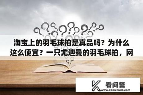 淘宝上的羽毛球拍是真品吗？为什么这么便宜？一只尤迪曼的羽毛球拍，网上买的140多元!上面标着19~28磅，官网查过是正品!拉24磅有没有问题？