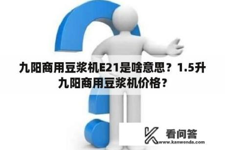 九阳商用豆浆机E21是啥意思？1.5升九阳商用豆浆机价格？