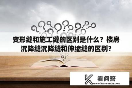 变形缝和施工缝的区别是什么？楼房沉降缝沉降缝和伸缩缝的区别？