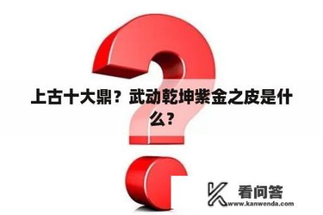 上古十大鼎？武动乾坤紫金之皮是什么？