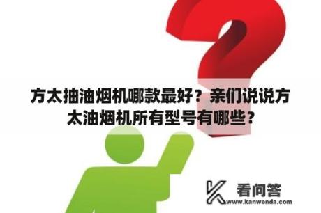 方太抽油烟机哪款最好？亲们说说方太油烟机所有型号有哪些？