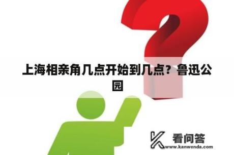 上海相亲角几点开始到几点？鲁迅公园