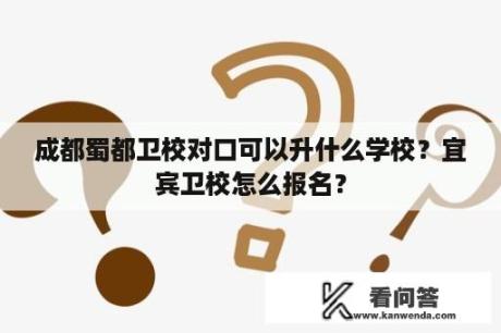 成都蜀都卫校对口可以升什么学校？宜宾卫校怎么报名？