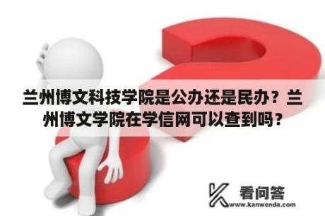 兰州博文科技学院是公办还是民办？兰州博文学院在学信网可以查到吗？