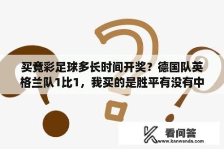 买竞彩足球多长时间开奖？德国队英格兰队1比1，我买的是胜平有没有中奖？