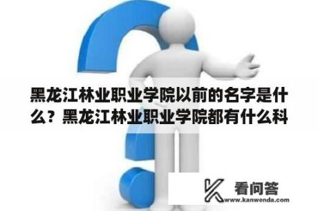 黑龙江林业职业学院以前的名字是什么？黑龙江林业职业学院都有什么科？