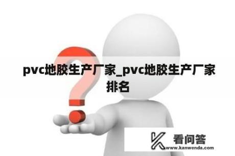  pvc地胶生产厂家_pvc地胶生产厂家排名