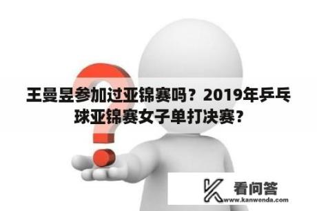 王曼昱参加过亚锦赛吗？2019年乒乓球亚锦赛女子单打决赛？