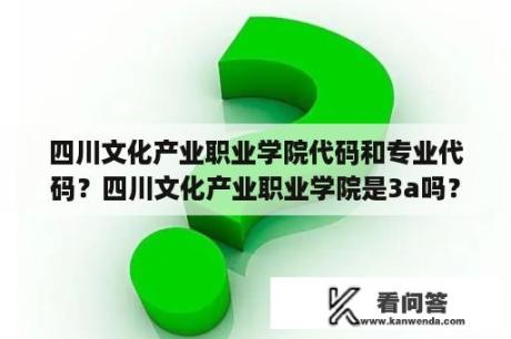 四川文化产业职业学院代码和专业代码？四川文化产业职业学院是3a吗？