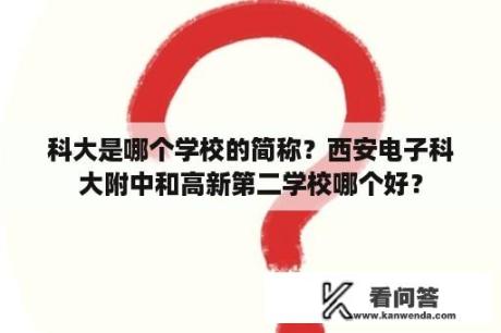 科大是哪个学校的简称？西安电子科大附中和高新第二学校哪个好？