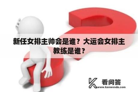 新任女排主帅会是谁？大运会女排主教练是谁？