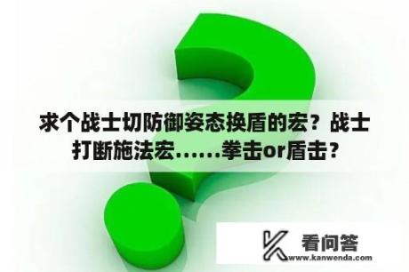 求个战士切防御姿态换盾的宏？战士打断施法宏……拳击or盾击？