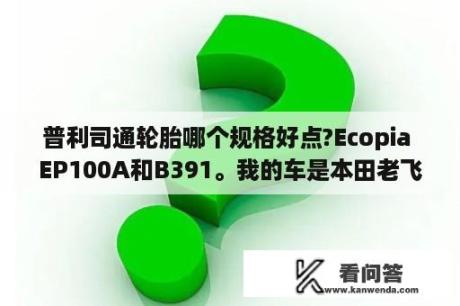 普利司通轮胎哪个规格好点?Ecopia EP100A和B391。我的车是本田老飞度，175的轮胎。性价比如何!谢谢？迈信驱动器EP100B一3A报警显示ELL32是哪里坏了？