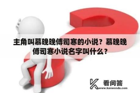 主角叫慕晚晚傅司寒的小说？慕晚晚傅司寒小说名字叫什么？