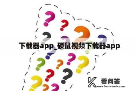  下载器app_硕鼠视频下载器app