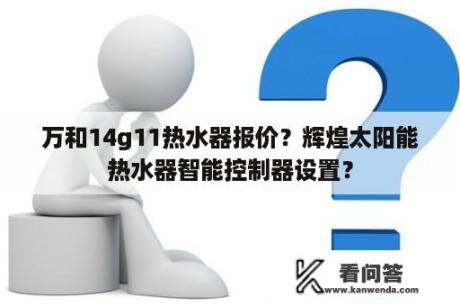 万和14g11热水器报价？辉煌太阳能热水器智能控制器设置？