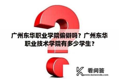 广州东华职业学院偏僻吗？广州东华职业技术学院有多少学生？