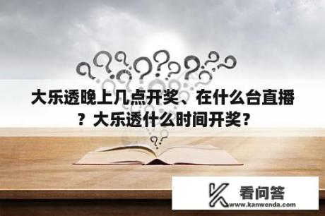 大乐透晚上几点开奖、在什么台直播？大乐透什么时间开奖？