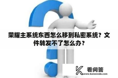 荣耀主系统东西怎么移到私密系统？文件转发不了怎么办？