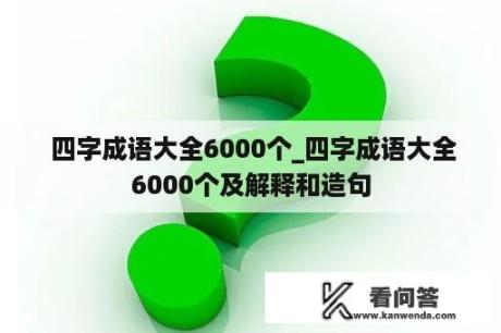  四字成语大全6000个_四字成语大全6000个及解释和造句