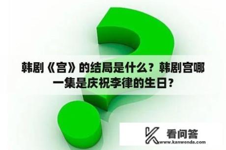 韩剧《宫》的结局是什么？韩剧宫哪一集是庆祝李律的生日？