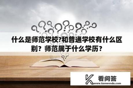 什么是师范学校?和普通学校有什么区别？师范属于什么学历？