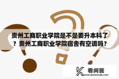 贵州工商职业学院是不是要升本科了？贵州工商职业学院宿舍有空调吗？