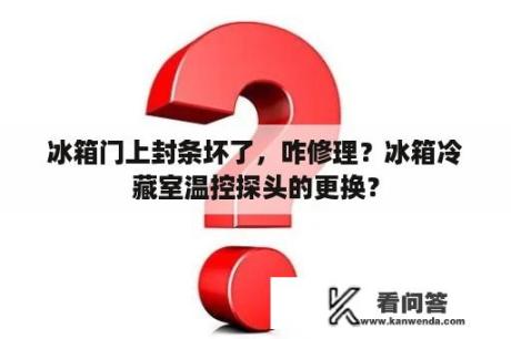 冰箱门上封条坏了，咋修理？冰箱冷藏室温控探头的更换？