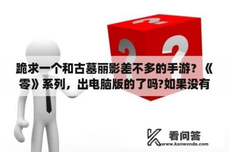 跪求一个和古墓丽影差不多的手游？《零》系列，出电脑版的了吗?如果没有，谁能介绍个类似的？