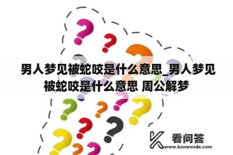  男人梦见被蛇咬是什么意思_男人梦见被蛇咬是什么意思 周公解梦