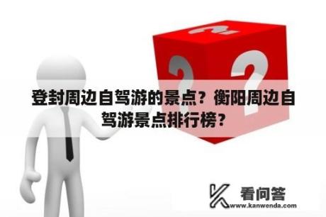 登封周边自驾游的景点？衡阳周边自驾游景点排行榜？