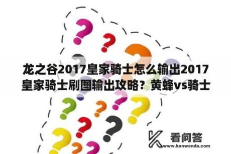 龙之谷2017皇家骑士怎么输出2017皇家骑士刷图输出攻略？黄蜂vs骑士