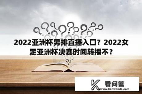 2022亚洲杯男排直播入口？2022女足亚洲杯决赛时间转播不？