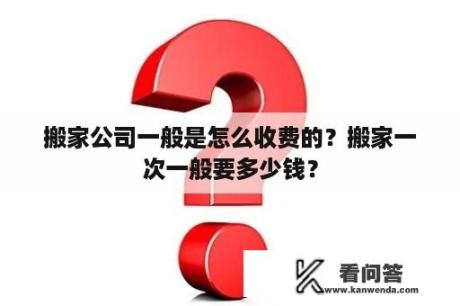 搬家公司一般是怎么收费的？搬家一次一般要多少钱？